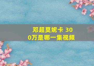 邓超莫妮卡 300万是哪一集视频